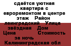  сдаётся уютная квартира с евроремонтом в центре 1этаж › Район ­ леинградский › Улица ­ звёздная › Дом ­ 19 › Цена ­ 40 000 › Стоимость за ночь ­ 10 000 - Калининградская обл., Калининград г. Недвижимость » Квартиры аренда посуточно   